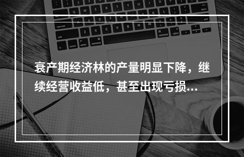 衰产期经济林的产量明显下降，继续经营收益低，甚至出现亏损，应