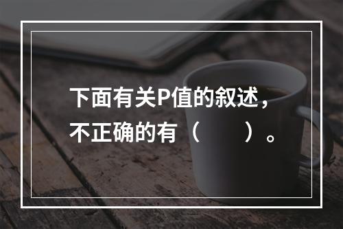 下面有关P值的叙述，不正确的有（　　）。