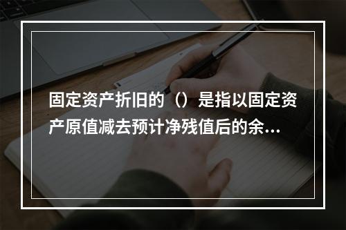 固定资产折旧的（）是指以固定资产原值减去预计净残值后的余额为