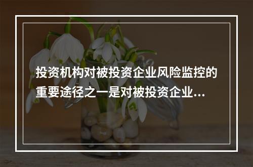 投资机构对被投资企业风险监控的重要途径之一是对被投资企业的财