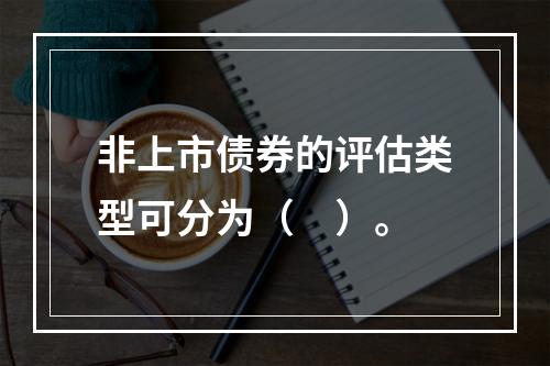 非上市债券的评估类型可分为（　）。