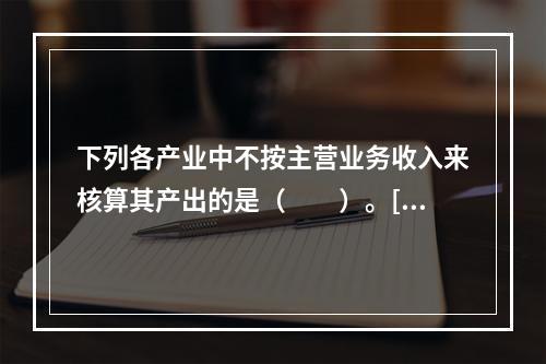 下列各产业中不按主营业务收入来核算其产出的是（　　）。[20