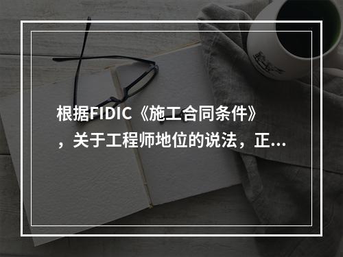 根据FIDIC《施工合同条件》，关于工程师地位的说法，正确的