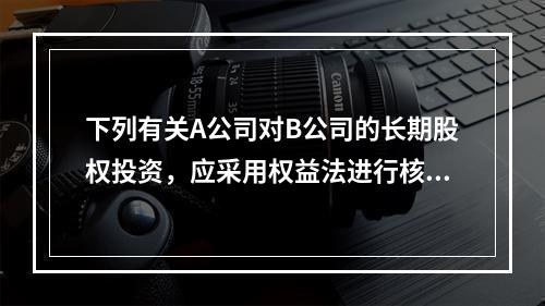 下列有关A公司对B公司的长期股权投资，应采用权益法进行核算的