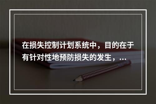 在损失控制计划系统中，目的在于有针对性地预防损失的发生，其