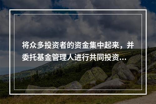 将众多投资者的资金集中起来，并委托基金管理人进行共同投资，表