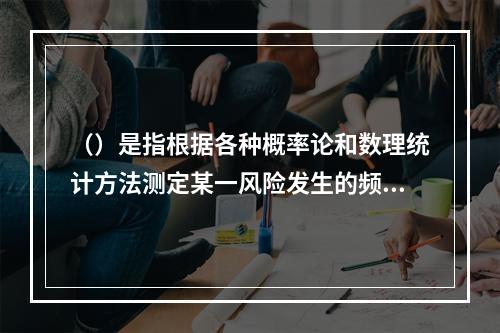 （）是指根据各种概率论和数理统计方法测定某一风险发生的频率和