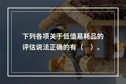 下列各项关于低值易耗品的评估说法正确的有（　）。