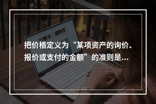 把价格定义为“某项资产的询价、报价或支付的金额”的准则是（　