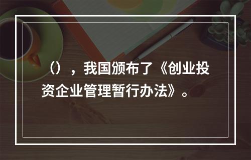 （），我国颁布了《创业投资企业管理暂行办法》。