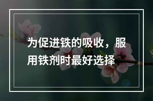 为促进铁的吸收，服用铁剂时最好选择