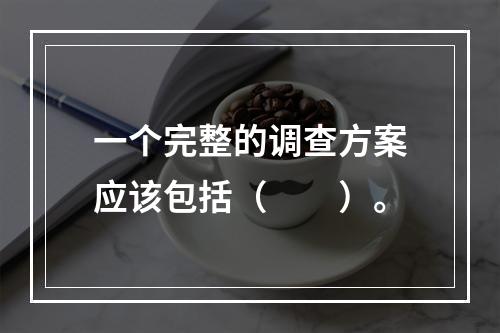 一个完整的调查方案应该包括（　　）。