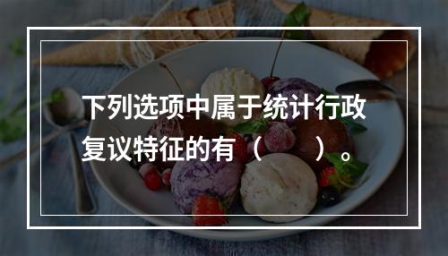 下列选项中属于统计行政复议特征的有（　　）。