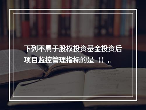 下列不属于股权投资基金投资后项目监控管理指标的是（）。