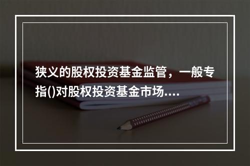 狭义的股权投资基金监管，一般专指()对股权投资基金市场.基金