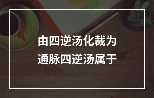 由四逆汤化裁为通脉四逆汤属于