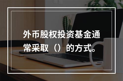 外币股权投资基金通常采取（）的方式。