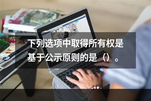 下列选项中取得所有权是基于公示原则的是（）。