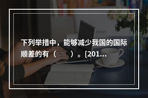 下列举措中，能够减少我国的国际顺差的有（　　）。[2015年