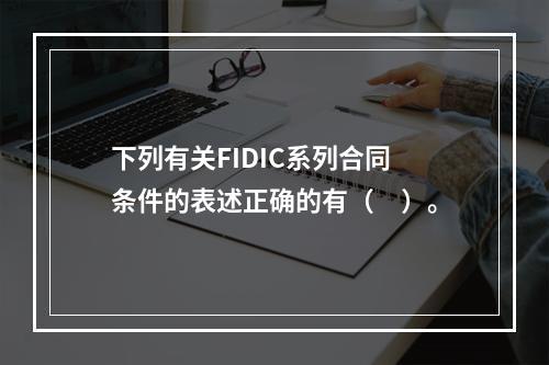 下列有关FIDIC系列合同条件的表述正确的有（　）。