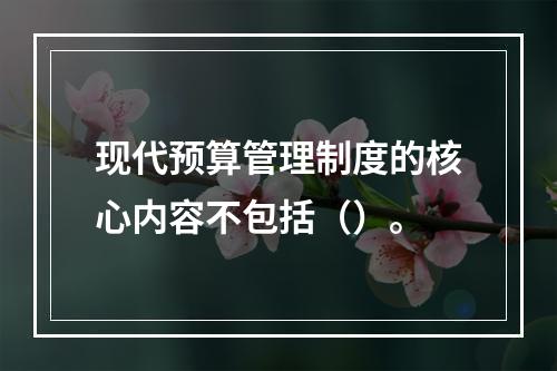 现代预算管理制度的核心内容不包括（）。