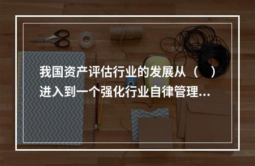 我国资产评估行业的发展从（　）进入到一个强化行业自律管理的新