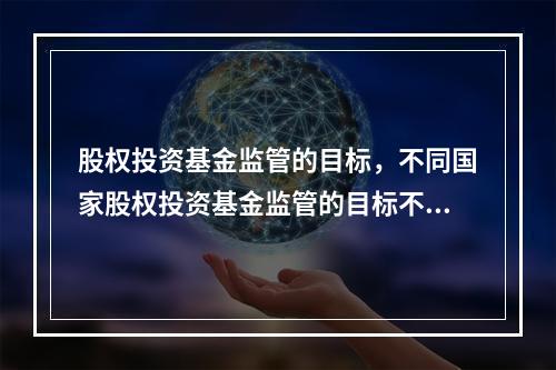 股权投资基金监管的目标，不同国家股权投资基金监管的目标不同，