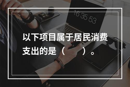 以下项目属于居民消费支出的是（　　）。