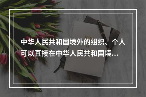 中华人民共和国境外的组织、个人可以直接在中华人民共和国境内