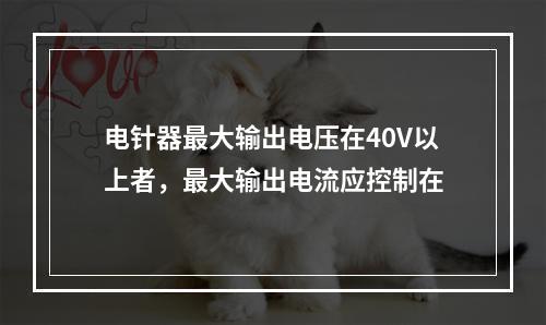 电针器最大输出电压在40V以上者，最大输出电流应控制在