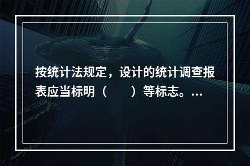 按统计法规定，设计的统计调查报表应当标明（　　）等标志。[