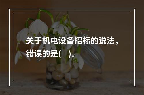 关于机电设备招标的说法，错误的是(    )。