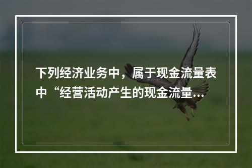 下列经济业务中，属于现金流量表中“经营活动产生的现金流量”项