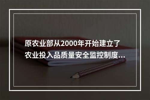 原农业部从2000年开始建立了农业投入品质量安全监控制度，组