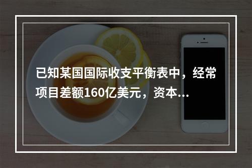 已知某国国际收支平衡表中，经常项目差额160亿美元，资本和金