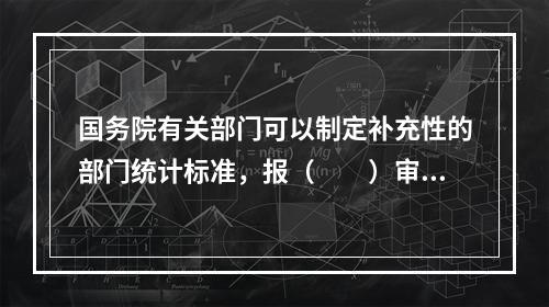 国务院有关部门可以制定补充性的部门统计标准，报（　　）审批。