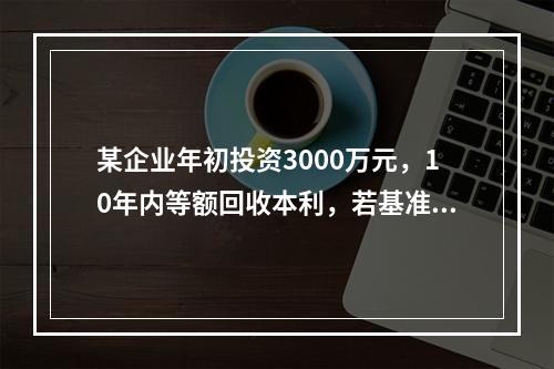 某企业年初投资3000万元，10年内等额回收本利，若基准收益