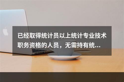 已经取得统计员以上统计专业技术职务资格的人员，无需持有统计