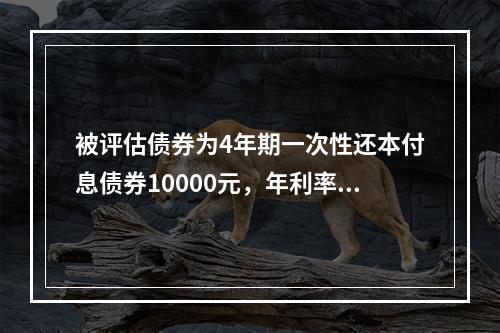 被评估债券为4年期一次性还本付息债券10000元，年利率18