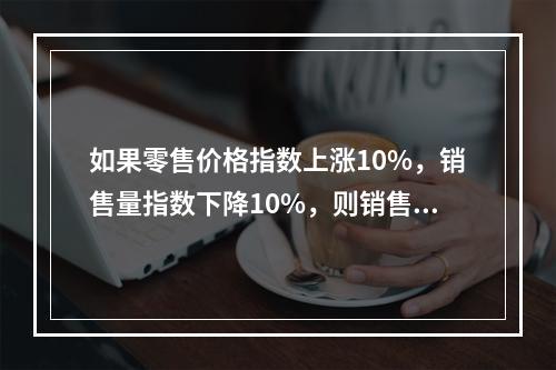 如果零售价格指数上涨10%，销售量指数下降10%，则销售额