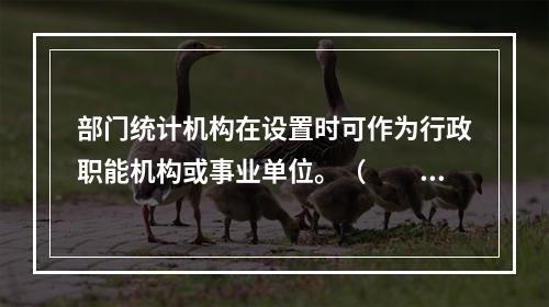 部门统计机构在设置时可作为行政职能机构或事业单位。（　　）