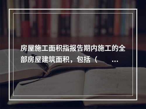 房屋施工面积指报告期内施工的全部房屋建筑面积，包括（　　）。