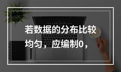 若数据的分布比较均匀，应编制0，