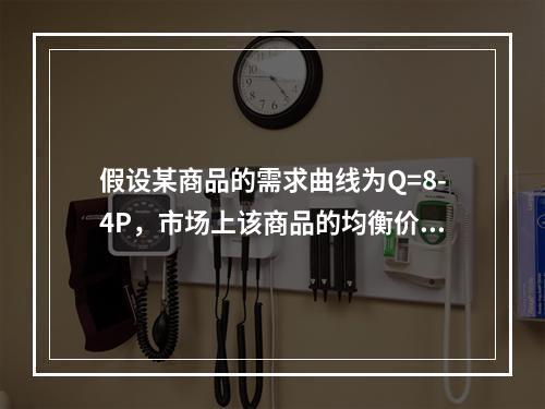 假设某商品的需求曲线为Q=8-4P，市场上该商品的均衡价格为