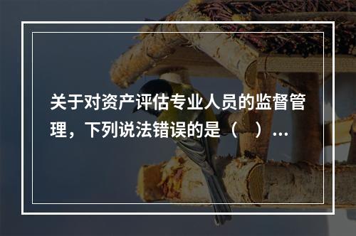 关于对资产评估专业人员的监督管理，下列说法错误的是（　）。