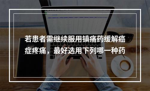 若患者需继续服用镇痛药缓解癌症疼痛，最好选用下列哪一种药