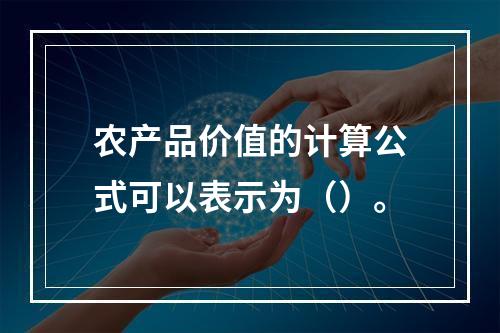 农产品价值的计算公式可以表示为（）。