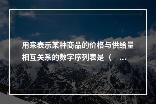 用来表示某种商品的价格与供给量相互关系的数字序列表是（　）。