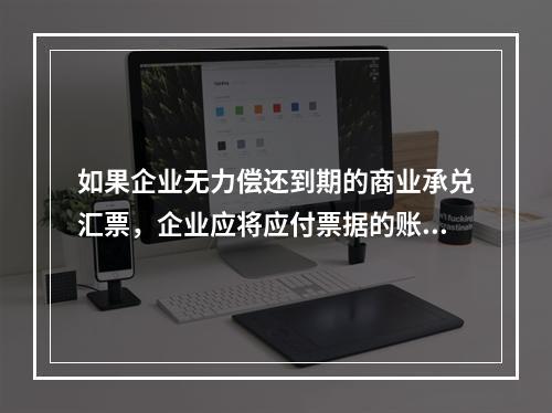 如果企业无力偿还到期的商业承兑汇票，企业应将应付票据的账面余