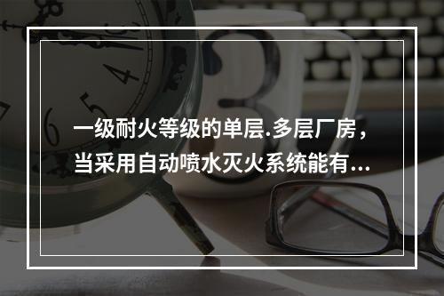 一级耐火等级的单层.多层厂房，当采用自动喷水灭火系统能有效保